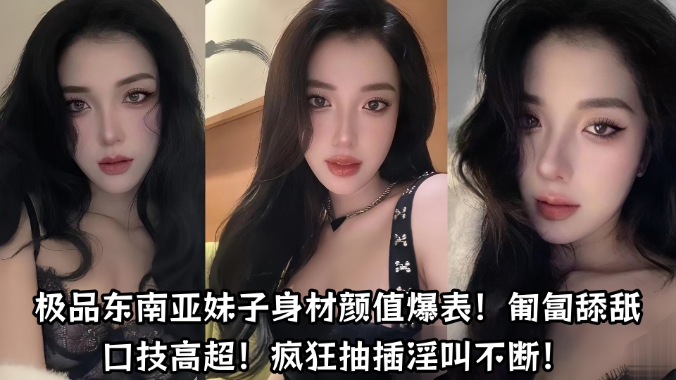 极品东南亚妹子身材颜值爆表！匍匐舔舐口技高超！疯狂抽插淫叫不断！